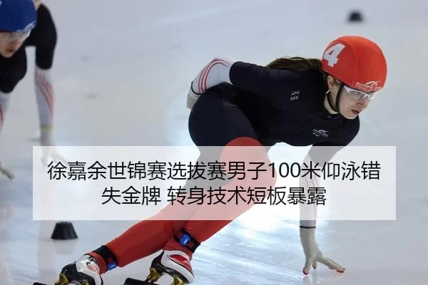 徐嘉余世锦赛选拔赛男子100米仰泳错失金牌 转身技术短板暴露