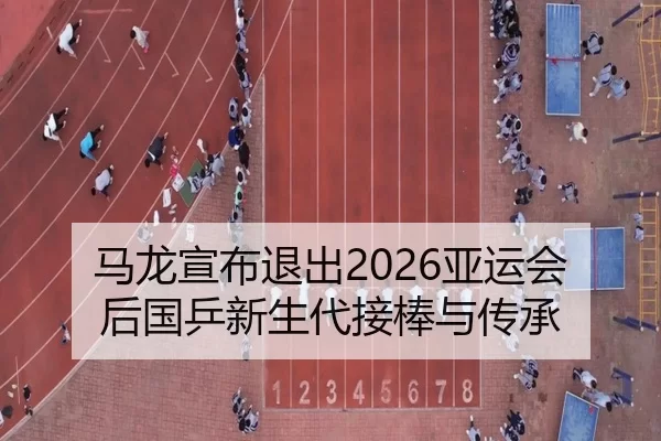 马龙宣布退出2026亚运会后国乒新生代接棒与传承